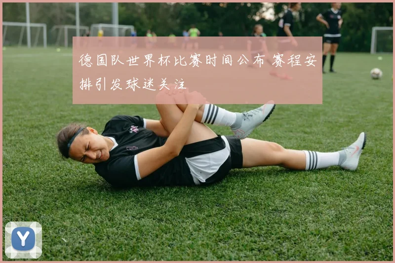 德国队世界杯比赛时间公布 赛程安排引发球迷关注