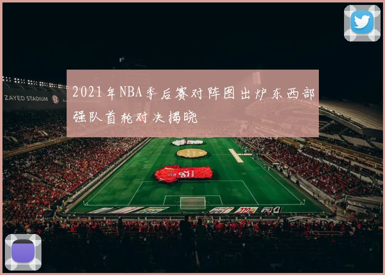 2021年NBA季后赛对阵图出炉东西部强队首轮对决揭晓
