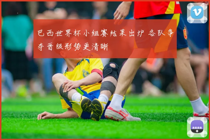 巴西世界杯小组赛结果出炉 各队争夺晋级形势更清晰