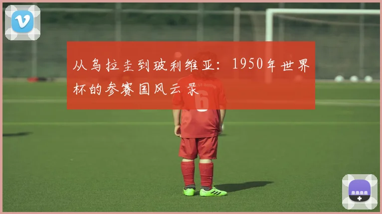 从乌拉圭到玻利维亚：1950年世界杯的参赛国风云录