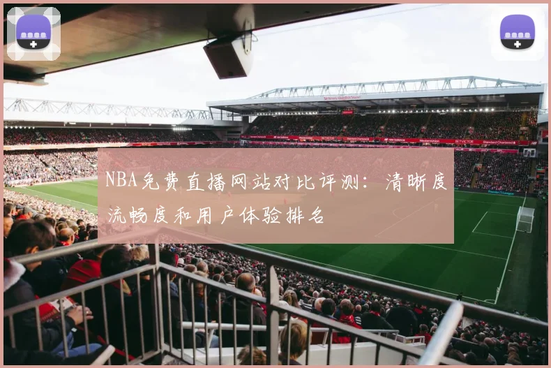 NBA免费直播网站对比评测：清晰度流畅度和用户体验排名