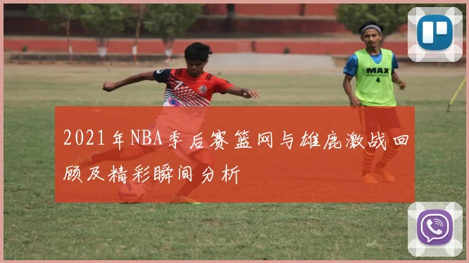 2021年NBA季后赛篮网与雄鹿激战回顾及精彩瞬间分析