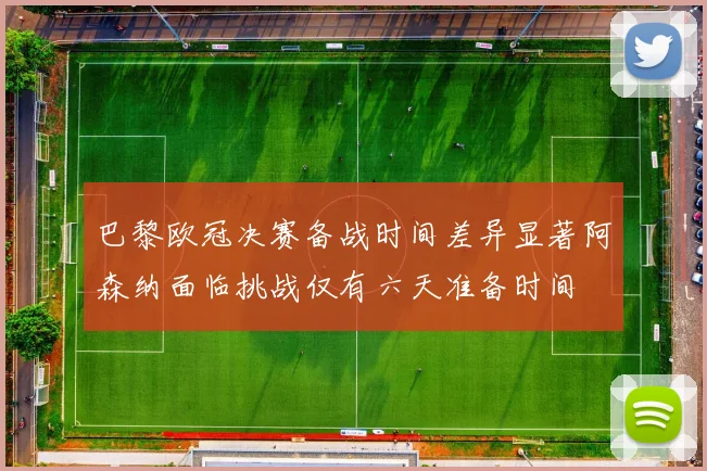 巴黎欧冠决赛备战时间差异显著阿森纳面临挑战仅有六天准备时间