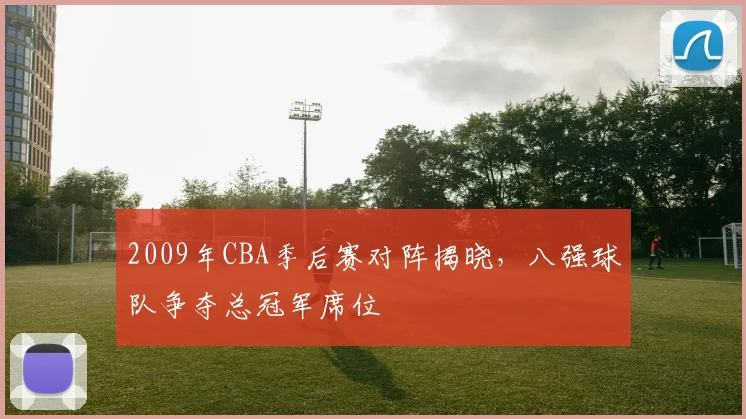 2009年CBA季后赛对阵揭晓，八强球队争夺总冠军席位