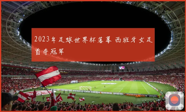 2023年足球世界杯落幕 西班牙女足首夺冠军