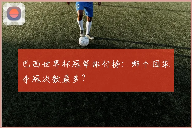 巴西世界杯冠军排行榜：哪个国家夺冠次数最多？