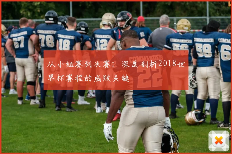 从小组赛到决赛：深度剖析2018世界杯赛程的成败关键