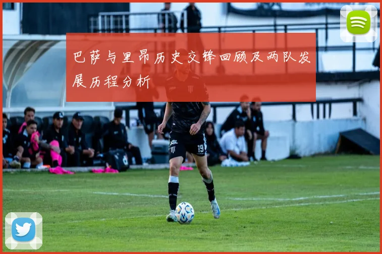 巴萨与里昂历史交锋回顾及两队发展历程分析